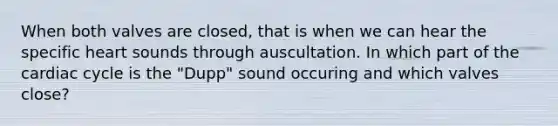 When both valves are closed, that is when we can hear the specific heart sounds through auscultation. In which part of the cardiac cycle is the "Dupp" sound occuring and which valves close?