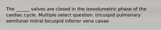 The ______ valves are closed in the isovolumetric phase of the cardiac cycle. Multiple select question. tricuspid pulmonary semilunar mitral bicuspid inferior vena cavae