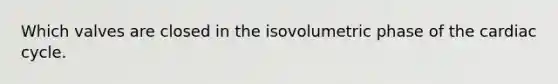 Which valves are closed in the isovolumetric phase of the cardiac cycle.