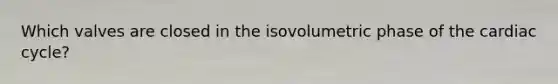 Which valves are closed in the isovolumetric phase of <a href='https://www.questionai.com/knowledge/k7EXTTtF9x-the-cardiac-cycle' class='anchor-knowledge'>the cardiac cycle</a>?