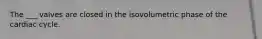 The ___ valves are closed in the isovolumetric phase of the cardiac cycle.