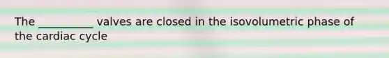 The __________ valves are closed in the isovolumetric phase of the cardiac cycle