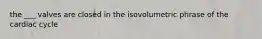 the ___ valves are closed in the isovolumetric phrase of the cardiac cycle