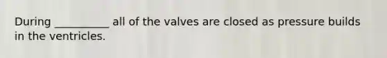 During __________ all of the valves are closed as pressure builds in the ventricles.