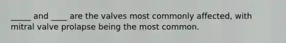 _____ and ____ are the valves most commonly affected, with mitral valve prolapse being the most common.