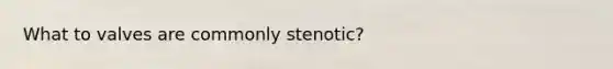 What to valves are commonly stenotic?