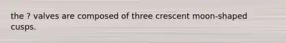 the ? valves are composed of three crescent moon-shaped cusps.