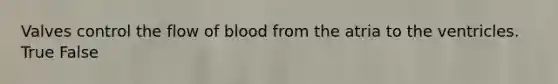 Valves control the flow of blood from the atria to the ventricles. True False