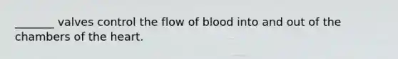 _______ valves control the flow of blood into and out of the chambers of <a href='https://www.questionai.com/knowledge/kya8ocqc6o-the-heart' class='anchor-knowledge'>the heart</a>.