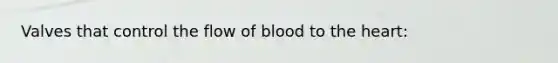 Valves that control the flow of blood to <a href='https://www.questionai.com/knowledge/kya8ocqc6o-the-heart' class='anchor-knowledge'>the heart</a>: