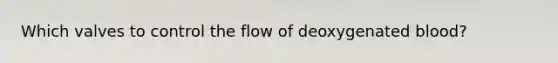 Which valves to control the flow of deoxygenated blood?