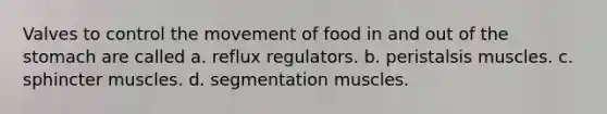 Valves to control the movement of food in and out of the stomach are called a. reflux regulators. b. peristalsis muscles. c. sphincter muscles. d. segmentation muscles.