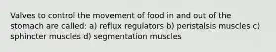 Valves to control the movement of food in and out of the stomach are called: a) reflux regulators b) peristalsis muscles c) sphincter muscles d) segmentation muscles