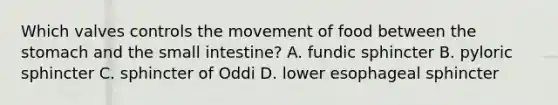 Which valves controls the movement of food between the stomach and the small intestine? A. fundic sphincter B. pyloric sphincter C. sphincter of Oddi D. lower esophageal sphincter