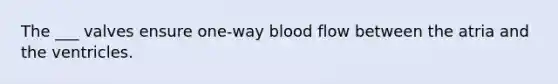 The ___ valves ensure one-way blood flow between the atria and the ventricles.