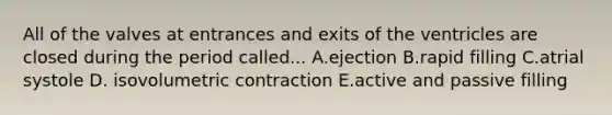 All of the valves at entrances and exits of the ventricles are closed during the period called... A.ejection B.rapid filling C.atrial systole D. isovolumetric contraction E.active and passive filling