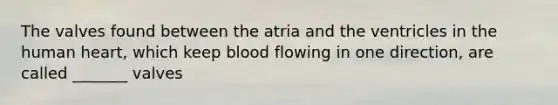 The valves found between the atria and the ventricles in the human heart, which keep blood flowing in one direction, are called _______ valves