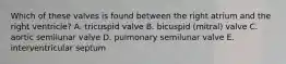 Which of these valves is found between the right atrium and the right ventricle? A. tricuspid valve B. bicuspid (mitral) valve C. aortic semilunar valve D. pulmonary semilunar valve E. interventricular septum