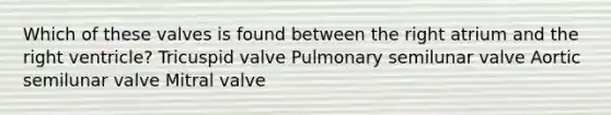 Which of these valves is found between the right atrium and the right ventricle? Tricuspid valve Pulmonary semilunar valve Aortic semilunar valve Mitral valve