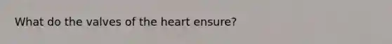 What do the valves of the heart ensure?