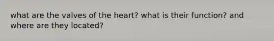 what are the valves of <a href='https://www.questionai.com/knowledge/kya8ocqc6o-the-heart' class='anchor-knowledge'>the heart</a>? what is their function? and where are they located?