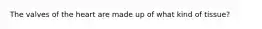 The valves of the heart are made up of what kind of tissue?