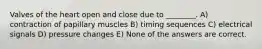 Valves of the heart open and close due to ________. A) contraction of papillary muscles B) timing sequences C) electrical signals D) pressure changes E) None of the answers are correct.