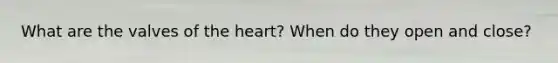 What are the valves of the heart? When do they open and close?