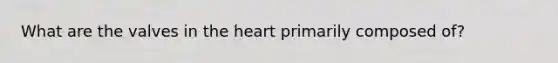 What are the valves in the heart primarily composed of?