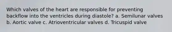 Which valves of the heart are responsible for preventing backflow into the ventricles during diastole? a. Semilunar valves b. Aortic valve c. Atrioventricular valves d. Tricuspid valve