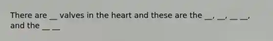 There are __ valves in the heart and these are the __, __, __ __, and the __ __