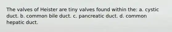 The valves of Heister are tiny valves found within the: a. cystic duct. b. common bile duct. c. pancreatic duct. d. common hepatic duct.