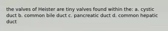 the valves of Heister are tiny valves found within the: a. cystic duct b. common bile duct c. pancreatic duct d. common hepatic duct