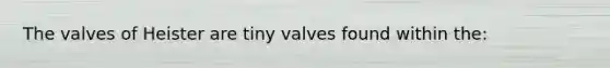 The valves of Heister are tiny valves found within the: