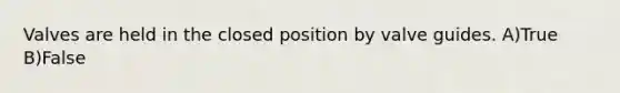 Valves are held in the closed position by valve guides. A)True B)False
