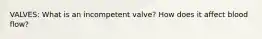 VALVES: What is an incompetent valve? How does it affect blood flow?