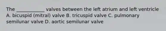 The ____________ valves between the left atrium and left ventricle A. bicuspid (mitral) valve B. tricuspid valve C. pulmonary semilunar valve D. aortic semilunar valve