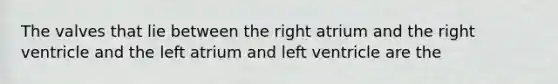 The valves that lie between the right atrium and the right ventricle and the left atrium and left ventricle are the