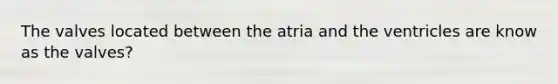 The valves located between the atria and the ventricles are know as the valves?