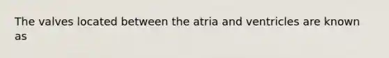 The valves located between the atria and ventricles are known as