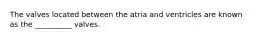 The valves located between the atria and ventricles are known as the __________ valves.