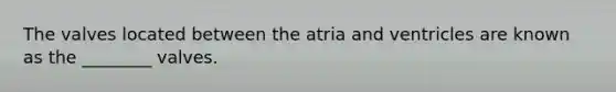 The valves located between the atria and ventricles are known as the ________ valves.