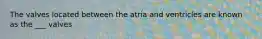 The valves located between the atria and ventricles are known as the ___ valves