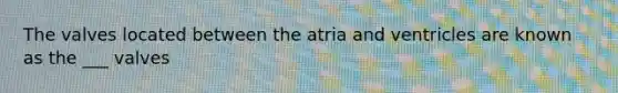 The valves located between the atria and ventricles are known as the ___ valves