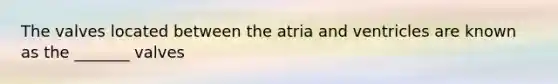 The valves located between the atria and ventricles are known as the _______ valves