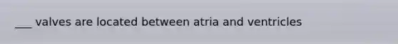 ___ valves are located between atria and ventricles