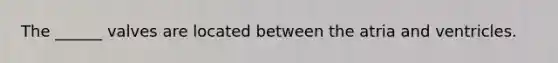 The ______ valves are located between the atria and ventricles.