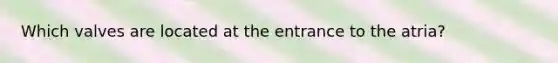 Which valves are located at the entrance to the atria?