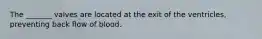 The _______ valves are located at the exit of the ventricles, preventing back flow of blood.