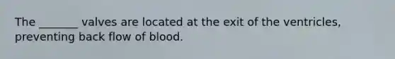 The _______ valves are located at the exit of the ventricles, preventing back flow of blood.